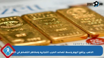 الذهب يرتفع اليوم وسط تصاعد الحرب التجارية ومخاطر التضخم في 2025